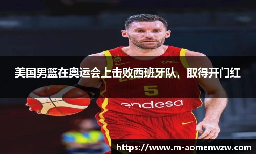 美国男篮在奥运会上击败西班牙队，取得开门红