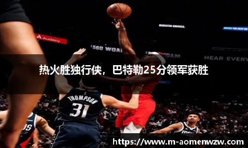 热火胜独行侠，巴特勒25分领军获胜