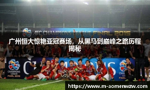 广州恒大惊艳亚冠赛场，从黑马到巅峰之路历程揭秘