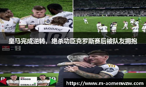 皇马完成逆转，绝杀功臣克罗斯赛后被队友拥抱