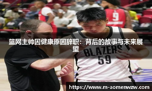 篮网主帅因健康原因辞职：背后的故事与未来展望