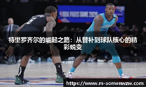 特里罗齐尔的崛起之路：从替补到球队核心的精彩蜕变