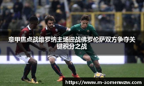意甲焦点战维罗纳主场迎战佛罗伦萨双方争夺关键积分之战