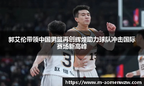 郭艾伦带领中国男篮再创辉煌助力球队冲击国际赛场新高峰