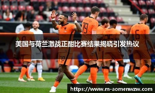 美国与荷兰激战正酣比赛结果揭晓引发热议