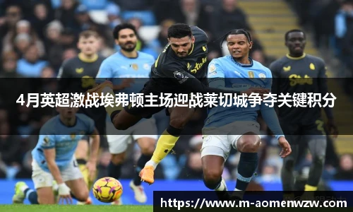 4月英超激战埃弗顿主场迎战莱切城争夺关键积分