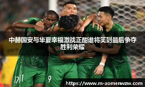 中赫国安与华夏幸福激战正酣谁将笑到最后争夺胜利荣耀