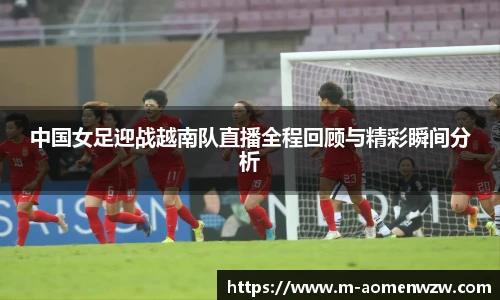 中国女足迎战越南队直播全程回顾与精彩瞬间分析