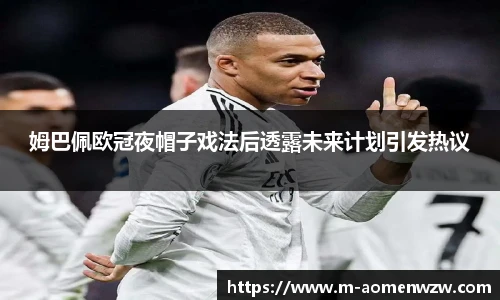 姆巴佩欧冠夜帽子戏法后透露未来计划引发热议