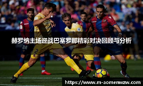 赫罗纳主场迎战巴塞罗那精彩对决回顾与分析