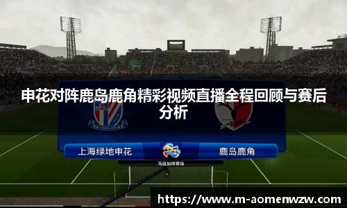 申花对阵鹿岛鹿角精彩视频直播全程回顾与赛后分析