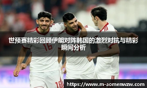 世预赛精彩回顾伊朗对阵韩国的激烈对抗与精彩瞬间分析