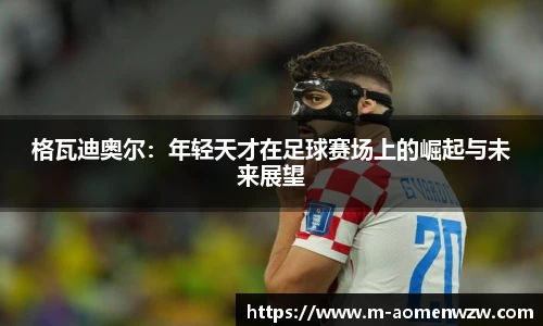 格瓦迪奥尔：年轻天才在足球赛场上的崛起与未来展望